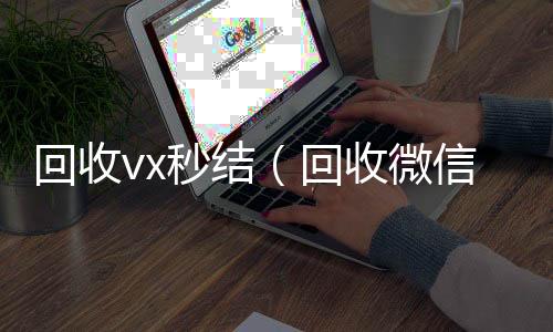 回收vx秒在线收微信结（回收微信秒结）