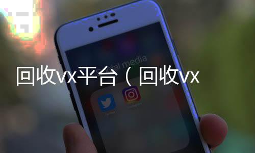 回收vx平台在线24小时回收vx（回收vx平台秒结账的）